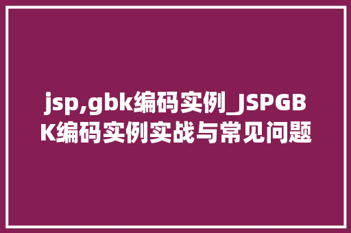 jsp,gbk编码实例_JSPGBK编码实例实战与常见问题解决