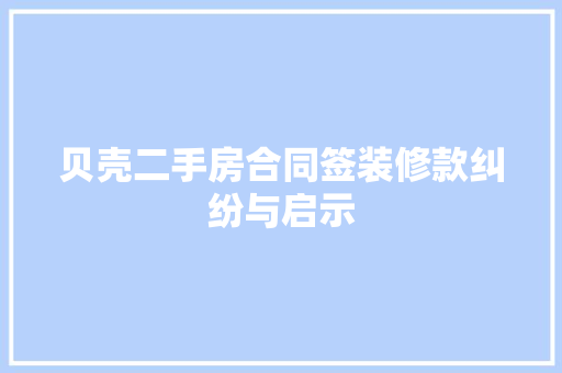 贝壳二手房合同签装修款纠纷与启示  第1张