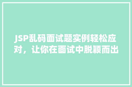 JSP乱码面试题实例轻松应对，让你在面试中脱颖而出
