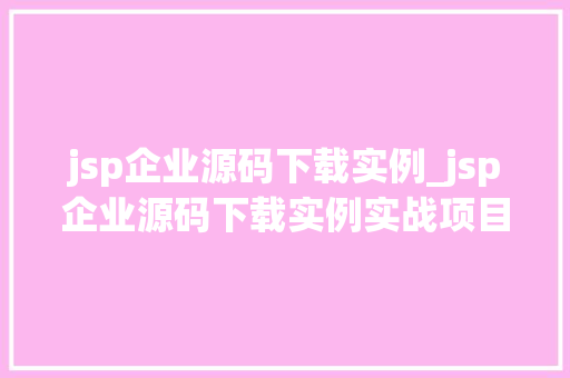 jsp企业源码下载实例_jsp企业源码下载实例实战项目，轻松入门