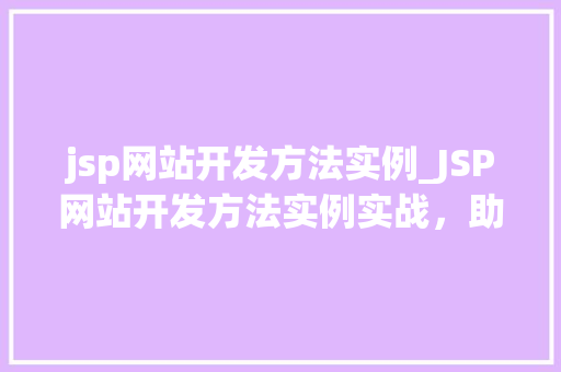 jsp网站开发方法实例_JSP网站开发方法实例实战，助你提升开发效率