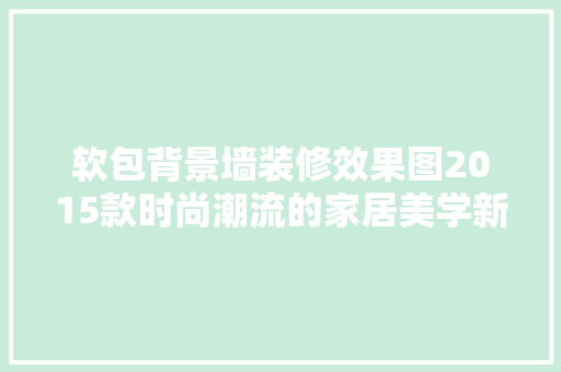 软包背景墙装修效果图2015款时尚潮流的家居美学新篇章
