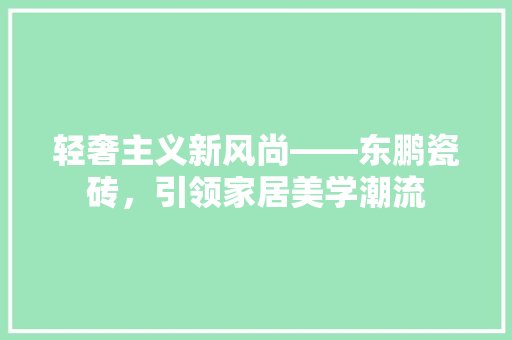 轻奢主义新风尚——东鹏瓷砖，引领家居美学潮流  第1张