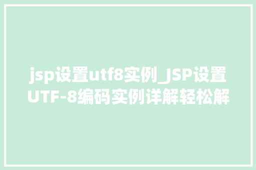 jsp设置utf8实例_JSP设置UTF-8编码实例详解轻松解决乱码问题