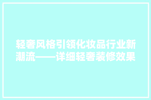 轻奢风格引领化妆品行业新潮流——详细轻奢装修效果图