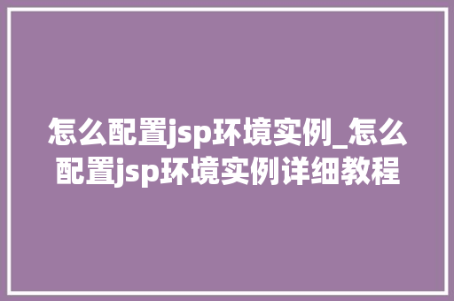 怎么配置jsp环境实例_怎么配置jsp环境实例详细教程与实例分析