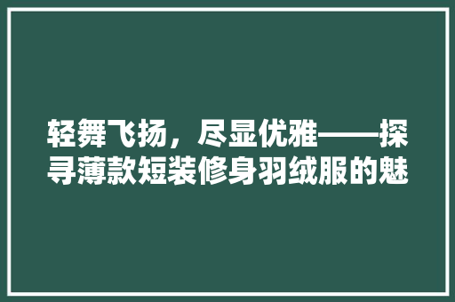 轻舞飞扬，尽显优雅——探寻薄款短装修身羽绒服的魅力  第1张