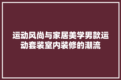 运动风尚与家居美学男款运动套装室内装修的潮流