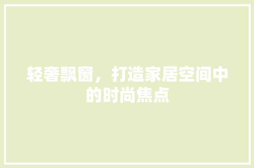 轻奢飘窗，打造家居空间中的时尚焦点