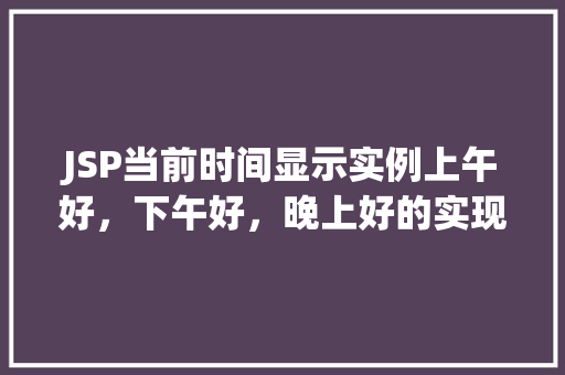JSP当前时间显示实例上午好，下午好，晚上好的实现方法