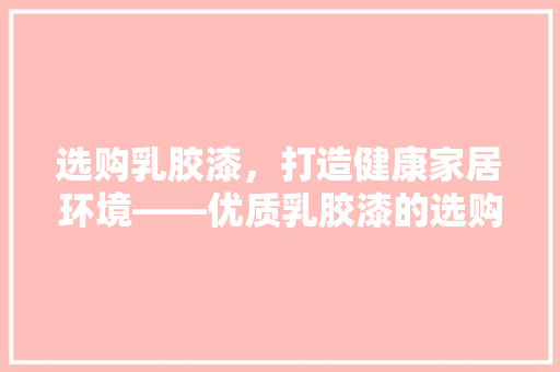 选购乳胶漆，打造健康家居环境——优质乳胶漆的选购方法