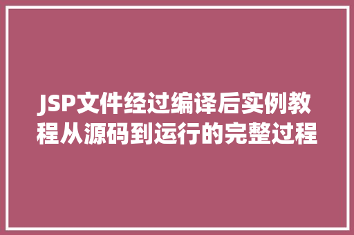 JSP文件经过编译后实例教程从源码到运行的完整过程