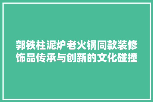 郭铁柱泥炉老火锅同款装修饰品传承与创新的文化碰撞